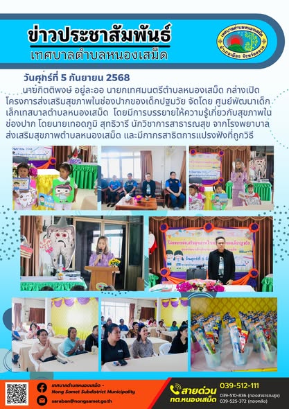 ข่าวประชาสัมพันธ์เทศบาลตำบลหนองเสม็ด
วันศุกร์ที่ 5 กันยายน 2568
                นายกิตติพงษ์ อยู่ละออ นายกเทศมนตรีตำบลหนองเสม็ด กล่างเปิดโครงการส่งเสริมสุขภาพในช่องปากของเด็กปฐมวัย จัดโดย ศูนย์พัฒนาเด็กเล็กเทสบาลตำบลหนองเสม็ด  โดยมีการบรรยายให้ความรู้เกี่ยวกับสุขภาพในช่องปาก โดยนายเทอดภูมิ สุทธิวารี นักวิชาการสาธารณสุข จากโรงพยาบาลส่งเสริมสุขภาพตำบลหนองเสม็ด และมีกากรสาธิตการแปรงฟังที่ถูกวิธี