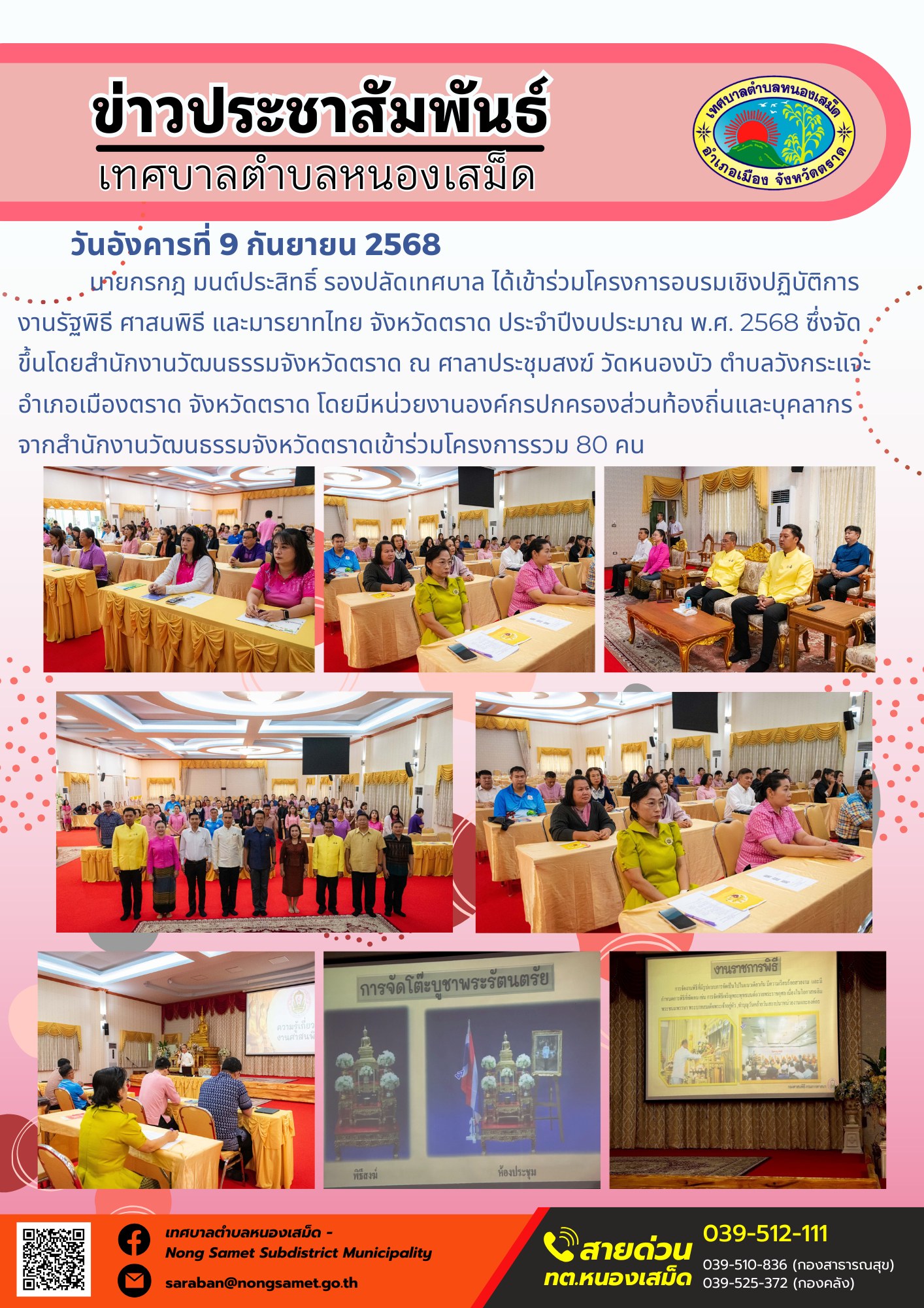 ข่าวประชาสัมพันธ์เทศบาลตำบลหนองเสม็ด
วันอังคารที่ 9 กันยายน 2568
        นายกรกฎ มนต์ประสิทธิ์ รองปลัดเทศบาล ได้เข้าร่วมโครงการอบรมเชิงปฏิบัติการงานรัฐพิธี ศาสนพิธี และมารยาทไทย จังหวัดตราด ประจำปีงบประมาณ พ.ศ. 2568 ซึ่งจัดขึ้นโดยสำนักงานวัฒนธรรมจังหวัดตราด ณ ศาลาประชุมสงฆ์ วัดหนองบัว ตำบลวังกระแจะ อำเภอเมืองตราด จังหวัดตราด โดยมีหน่วยงานองค์กรปกครองส่วนท้องถิ่นและบุคลากรจากสำนักงานวัฒนธรรมจังหวัดตราดเข้าร่วมโครงการรวม 80 คน