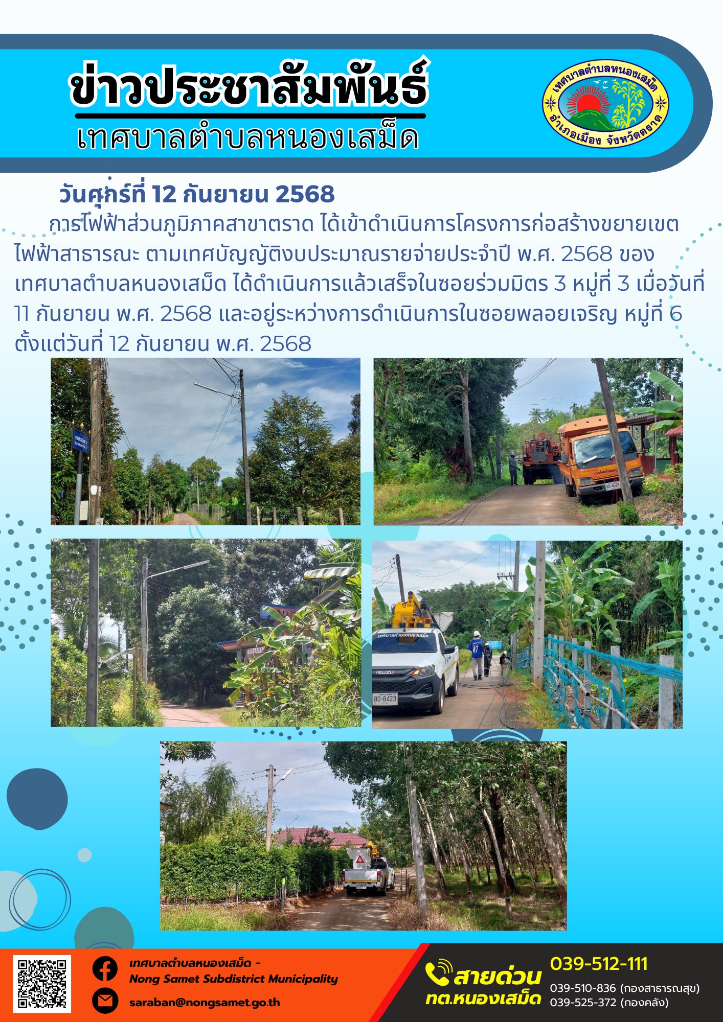 ข่าวประชาสัมพันธ์เทศบาลตำบลหนองเสม็ด
วันศุกร์ที่ 12 กันยายน 2568
            การไฟฟ้าส่วนภูมิภาคสาขาตราด ได้เข้าดำเนินการโครงการก่อสร้างขยายเขตไฟฟ้าสาธารณะ ตามเทศบัญญัติงบประมาณรายจ่ายประจำปี พ.ศ. 2568 ของเทศบาลตำบลหนองเสม็ด ได้ดำเนินการแล้วเสร็จในซอยร่วมมิตร 3 หมู่ที่ 3 เมื่อวันที่ 11 กันยายน พ.ศ. 2568 และอยู่ระหว่างการดำเนินการในซอยพลอยเจริญ หมู่ที่ 6 ตั้งแต่วันที่ 12 กันยายน พ.ศ. 2568