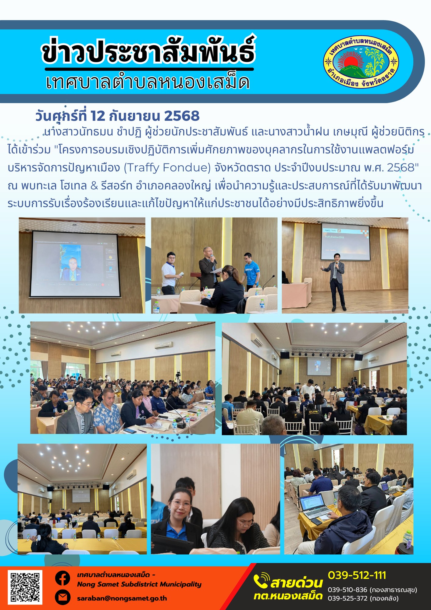 ข่าวประชาสัมพันธ์เทศบาลตำบลหนองเสม็ด
วันศุกร์ที่ 12 กันยายน 2568
           นางสาวนัทธมน ชำปฏิ ผู้ช่วยนักประชาสัมพันธ์ และนางสาวน้ำฝน เกษมุณี ผู้ช่วยนิติกร ได้เข้าร่วม "โครงการอบรมเชิงปฏิบัติการเพิ่มศักยภาพของบุคลากรในการใช้งานแพลตฟอร์มบริหารจัดการปัญหาเมือง (Traffy Fondue) จังหวัดตราด ประจำปีงบประมาณ พ.ศ. 2568" ณ พบทะเล โฮเทล & รีสอร์ท อำเภอคลองใหญ่ เพื่อนำความรู้และประสบการณ์ที่ได้รับมาพัฒนาระบบการรับเรื่องร้องเรียนและแก้ไขปัญหาให้แก่ประชาชนได้อย่างมีประสิทธิภาพยิ่งขึ้น
