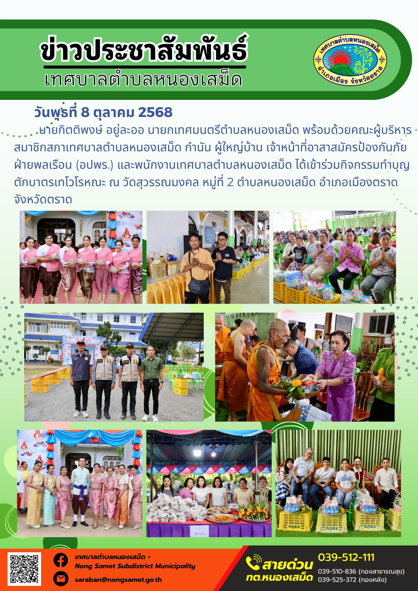 ข่าวประชาสัมพันธ์เทศบาลตำบลหนองเสม็ด
วันพุธที่ 8 ตุลาคม 2568
                    นายกิตติพงษ์ อยู่ละออ นายกเทศมนตรีตำบลหนองเสม็ด พร้อมด้วยคณะผู้บริหาร สมาชิกสภาเทศบาลตำบลหนองเสม็ด กำนัน ผู้ใหญ่บ้าน เจ้าหน้าที่อาสาสมัครป้องกันภัยฝ่ายพลเรือน (อปพร.) และพนักงานเทศบาลตำบลหนองเสม็ด ได้เข้าร่วมกิจกรรมทำบุญตักบาตรเทโวโรหณะ ณ วัดสุวรรณมงคล หมู่ที่ 2 ตำบลหนองเสม็ด อำเภอเมืองตราด จังหวัดตราด