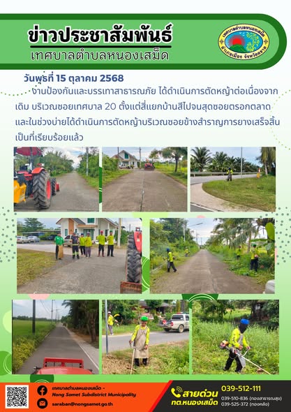 ข่าวประชาสัมพันธ์เทศบาลตำบลหนองเสม็ด
วันพุธที่ 15 ตุลาคม 2568
             งานป้องกันและบรรเทาสาธารณภัย ได้ดำเนินการตัดหญ้าต่อเนื่องจากเดิม บริเวณซอยเทศบาล 20 ตั้งแต่สี่แยกบ้านสีไปจนสุดซอยตรอกตลาด และในช่วงบ่ายได้ดำเนินการตัดหญ้าบริเวณซอยข้างสำราญการยางเสร็จสิ้นเป็นที่เรียบร้อยแล้ว