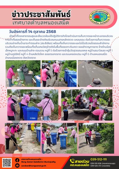 ข่าวประชาสัมพันธ์เทศบาลตำบลหนองเสม็ด
วันอังคารที่ 14 ตุลาคม 2568
             เจ้าหน้าที่กองสาธารณสุขและสิ่งแวดล้อมได้ปฏิบัติภารกิจโดยดำเนินการเก็บกวาดขยะหน้าตะแกรงบริเวณทางเท้าทั้งสองข้างทาง และเก็บขยะข้างถังบริเวณถนนสายหลักตราด-แหลมงอบ ต่อด้วยการเก็บกวาดขยะบริเวณอ่างเก็บน้ำเขาระกำตอนล่าง (สระสีเสียด) พร้อมทั้งเก็บกวาดขยะและใบไม้บริเวณโดยรอบสำนักงาน รวมถึงเก็บกวาดขยะพร้อมทั้งเก็บเศษวัสดุข้างถังในพื้นที่ซอยเกาะกันเกรา ซอยสำราญการยาง ข้างร้านน้องเล็กหมูกะทะ และถนนบ้านล่าง-ดอนจวน หมู่ที่ 5 ต่อด้วยทางเข้าซุ้มวัดสุวรรณมงคล หมู่บ้านธนาวิลเลจ หมู่ที่ 1 หมู่บ้านภูมิรัศมิ์ หมู่ที่ 4 ด้านหลังวัดโคก ซอยตรอกตลาด และถนนคลองเปรม หมู่ที่ 6 ตำบลหนองเสม็ด อำเภอเมืองตราด จังหวัดตราด