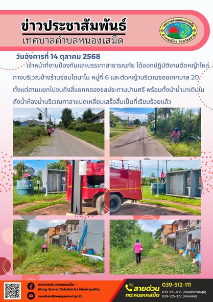 ข่าวประชาสัมพันธ์เทศบาลตำบลหนองเสม็ด
วันอังคารที่ 14 ตุลาคม 2568
              เจ้าหน้าที่งานป้องกันและบรรเทาสาธารณภัย ได้ออกปฏิบัติงานตัดหญ้าไหล่ทางบริเวณข้างร้านซ่อมไดนาโม หมู่ที่ 6 และตัดหญ้าบริเวณซอยเทศบาล 20 ตั้งแต่สามแยกไปจนถึงสี่แยกคลองชลประทานปานศรี พร้อมทั้งนำน้ำมาเติมในถังน้ำห้องน้ำบริเวณศาลาแปดเหลี่ยมเสร็จสิ้นเป็นที่เรียบร้อยแล้ว