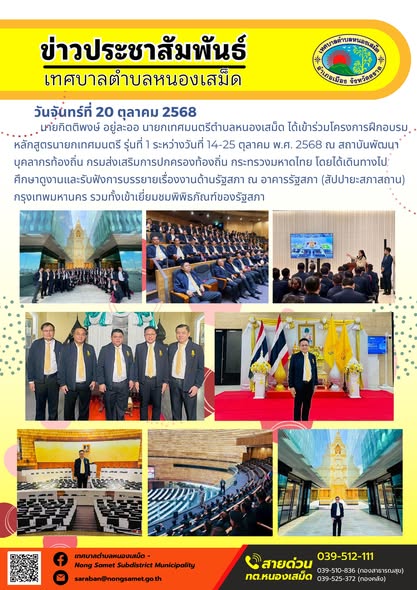 ข่าวประชาสัมพันธ์เทศบาลตำบลหนองเสม็ด
วันจันทร์ที่ 20 ตุลาคม 2568
                นายกิตติพงษ์ อยู่ละออ นายกเทศมนตรีตำบลหนองเสม็ด ได้เข้าร่วมโครงการฝึกอบรม หลักสูตรนายกเทศมนตรี รุ่นที่ 1 ระหว่างวันที่ 14-25 ตุลาคม พ.ศ. 2568 ณ สถาบันพัฒนาบุคลากรท้องถิ่น กรมส่งเสริมการปกครองท้องถิ่น กระทรวงมหาดไทย โดยได้เดินทางไปศึกษาดูงานและรับฟังการบรรยายเรื่องงานด้านรัฐสภา ณ อาคารรัฐสภา (สัปปายะสภาสถาน) กรุงเทพมหานคร รวมทั้งเข้าเยี่ยมชมพิพิธภัณฑ์ของรัฐสภา