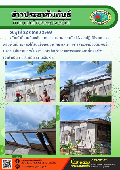 ข่าวประชาสัมพันธ์เทศบาลตำบลหนองเสม็ด
วันพุธที่ 22 ตุลาคม 2568
                เจ้าหน้าที่งานป้องกันและบรรเทาสาธารณภัย ได้ออกปฏิบัติงานตรวจสอบพื้นที่ภายหลังได้รับแจ้งเหตุวาตภัย และจากการสำรวจเบื้องต้นพบว่ามีความเสียหายเกิดขึ้นจริง ขณะนี้อยู่ระหว่างการรอเจ้าหน้าที่กองช่าง
เข้าดำเนินการประเมินความเสียหาย