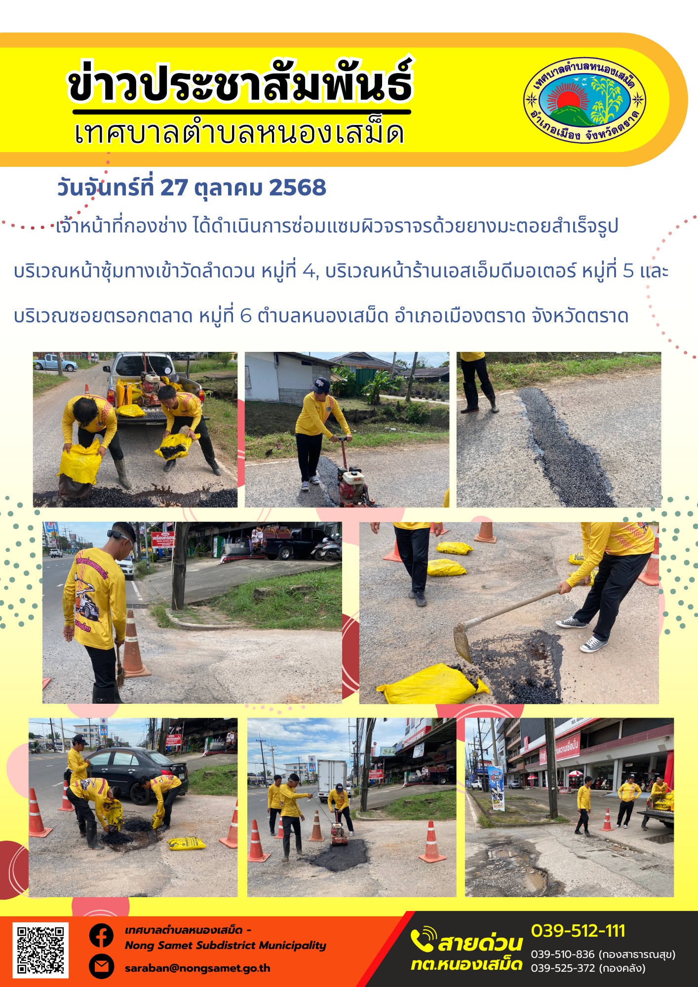 ข่าวประชาสัมพันธ์เทศบาลตำบลหนองเสม็ด
วันจันทร์ที่ 27 ตุลาคม 2568
           เจ้าหน้าที่กองช่าง ได้ดำเนินการซ่อมแซมผิวจราจรด้วยยางมะตอยสำเร็จรูป บริเวณหน้าซุ้มทางเข้าวัดลำดวน หมู่ที่ 4, บริเวณหน้าร้านเอสเอ็มดีมอเตอร์ หมู่ที่ 5 และบริเวณซอยตรอกตลาด หมู่ที่ 6 ตำบลหนองเสม็ด อำเภอเมืองตราด จังหวัดตราด