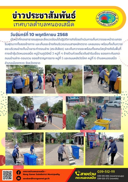 ข่าวประชาสัมพันธ์เทศบาลตำบลหนองเสม็ด
วันจันทร์ที่ 10 พฤศจิกายน 2568
             เจ้าหน้าที่กองสาธารณสุขและสิ่งแวดล้อมได้ปฏิบัติภารกิจโดยดำเนินการเก็บกวาดขยะหน้าตะแกรงริมฟุตบาททั้งสองข้างทาง และเก็บขยะข้างถังบริเวณถนนสายหลักตราด-แหลมงอบ พร้อมทั้งเก็บกวาดขยะบริเวณอ่างเก็บน้ำเขาระกำตอนล่าง (สระสีเสียด) และเก็บกวาดขยะพร้อมทั้งเศษวัสดุข้างถังในพื้นที่ทางเข้าซุ้มวัดหนองเสม็ด หมู่บ้านภูมิรัศมิ์ 3 หมู่ที่ 4 ข้างร้านก๋วยเตี๋ยวต้มยำริมเขื่อน ซอยเกาะกันเกรา ถนนบ้านล่าง-ดอนจวน ซอยสำราญการยาง หมู่ที่ 5 และถนนหลังวัดโคก หมู่ที่ 6 ตำบลหนองเสม็ด อำเภอเมืองตราด จังหวัดตราด