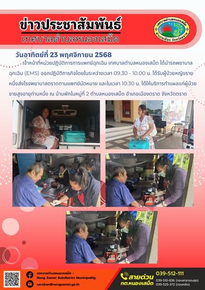 ข่าวประชาสัมพันธ์เทศบาลตำบลหนองเสม็ด
วันอาทิตย์ที่ 23 พฤศจิกายน 2568
           เจ้าหน้าที่หน่วยปฏิบัติการการแพทย์ฉุกเฉิน เทศบาลตำบลหนองเสม็ด ได้นำรถพยาบาลฉุกเฉิน (EMS) ออกปฏิบัติภารกิจโดยในระหว่างเวลา 09.30 - 10.00 น. ได้รับผู้ป่วยหญิงรายหนึ่งส่งโรงพยาบาลตราดตามแพทย์นัดหมาย และในเวลา 10:30 น. ได้ให้บริการทำแผลแก่ผู้ป่วยชายสูงอายุท่านหนึ่ง ณ บ้านพักในหมู่ที่ 2 ตำบลหนองเสม็ด อำเภอเมืองตราด จังหวัดตราด