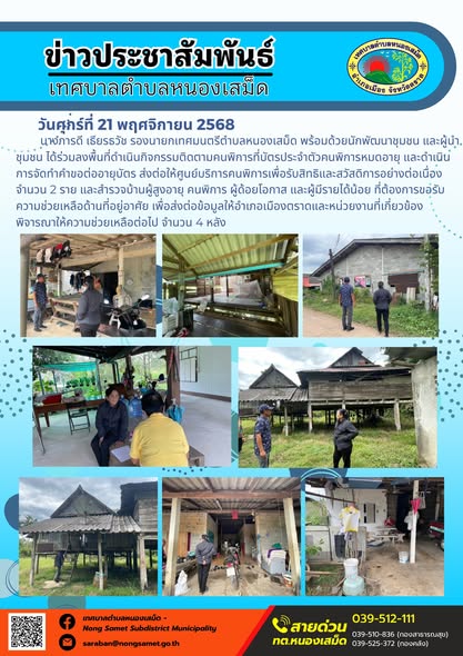 ข่าวประชาสัมพันธ์เทศบาลตำบลหนองเสม็ด
วันศุกร์ที่ 21 พฤศจิกายน 2568
        นางภารดี เธียรธวัช รองนายกเทศมนตรีตำบลหนองเสม็ด พร้อมด้วยนักพัฒนาชุมชน และผู้นำชุมชน ได้ร่วมลงพื้นที่ดำเนินกิจกรรมติดตามคนพิการที่บัตรประจำตัวคนพิการหมดอายุ และดำเนินการจัดทำคำขอต่ออายุบัตร ส่งต่อให้ศูนย์บริการคนพิการเพื่อรับสิทธิและสวัสดิการอย่างต่อเนื่อง จำนวน 2 ราย และสำรวจบ้านผู้สูงอายุ คนพิการ ผู้ด้อยโอกาส และผู้มีรายได้น้อย ที่ต้องการขอรับความช่วยเหลือด้านที่อยู่อาศัย เพื่อส่งต่อข้อมูลให้อำเภอเมืองตราดและหน่วยงานที่เกี่ยวข้องพิจารณาให้ความช่วยเหลือต่อไป จำนวน 4 หลัง