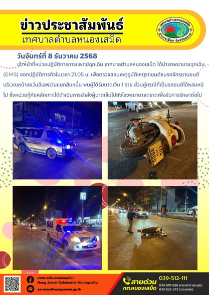 เจ้าหน้าที่หน่วยปฏิบัติการการแพทย์ฉุกเฉิน เทศบาลตำบลหนองเสม็ด ได้นำรถพยาบาลฉุกเฉิน (EMS) ออกปฏิบัติภารกิจในเวลา 21.05 น. เพื่อตรวจสอบเหตุอุบัติเหตุรถยนต์ชนรถจักรยานยนต์บริเวณหน้าเซเว่นอีเลฟเว่นแยกสิบหมื่น