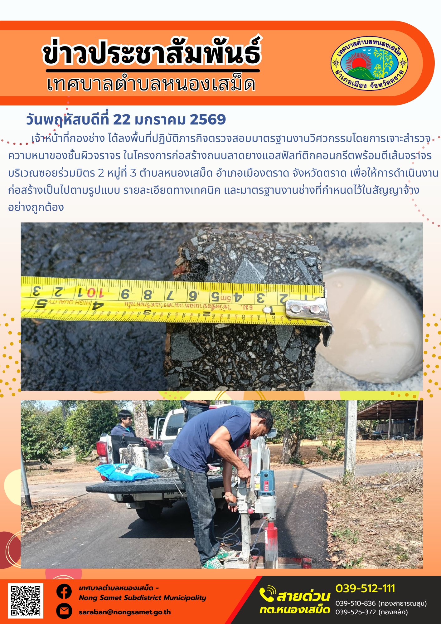 เจ้าหน้าที่กองช่าง ได้ลงพื้นที่ปฏิบัติภารกิจตรวจสอบมาตรฐานงานวิศวกรรมโดยการเจาะสำรวจความหนาของชั้นผิวจราจร ในโครงการก่อสร้างถนนลาดยางแอสฟัลท์ติกคอนกรีตพร้อมตีเส้นจราจร บริเวณซอยร่วมมิตร 2 หมู่ที่ 3 ตำบลหนองเสม็ด อำเภอเมืองตราด จังหวัดตราด เพื่อให้การดำเนินงานก่อสร้างเป็นไปตามรูปแบบ รายละเอียดทางเทคนิค และมาตรฐานงานช่างที่กำหนดไว้ในสัญญาจ้างอย่างถูกต้อง