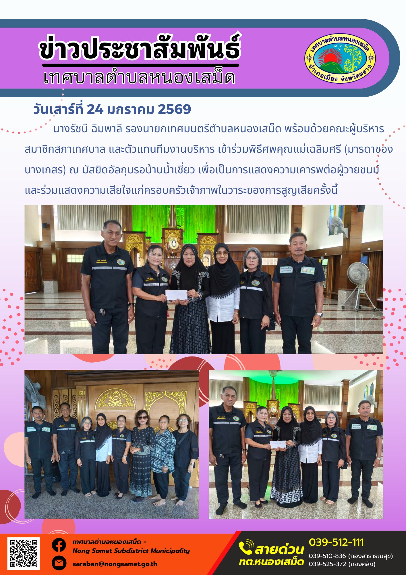 นางรัชนี ฉิมพาลี รองนายกเทศมนตรีตำบลหนองเสม็ด พร้อมด้วยคณะผู้บริหาร สมาชิกสภาเทศบาล และตัวแทนทีมงานบริหาร เข้าร่วมพิธีศพคุณแม่เฉลิมศรี (มารดาของนางเกสร) ณ มัสยิดอัลกุบรอบ้านน้ำเชี่ยว เพื่อเป็นการแสดงความเคารพต่อผู้วายชนม์และร่วมแสดงความเสียใจแก่ครอบครัวเจ้าภาพในวาระของการสูญเสียครั้งนี้