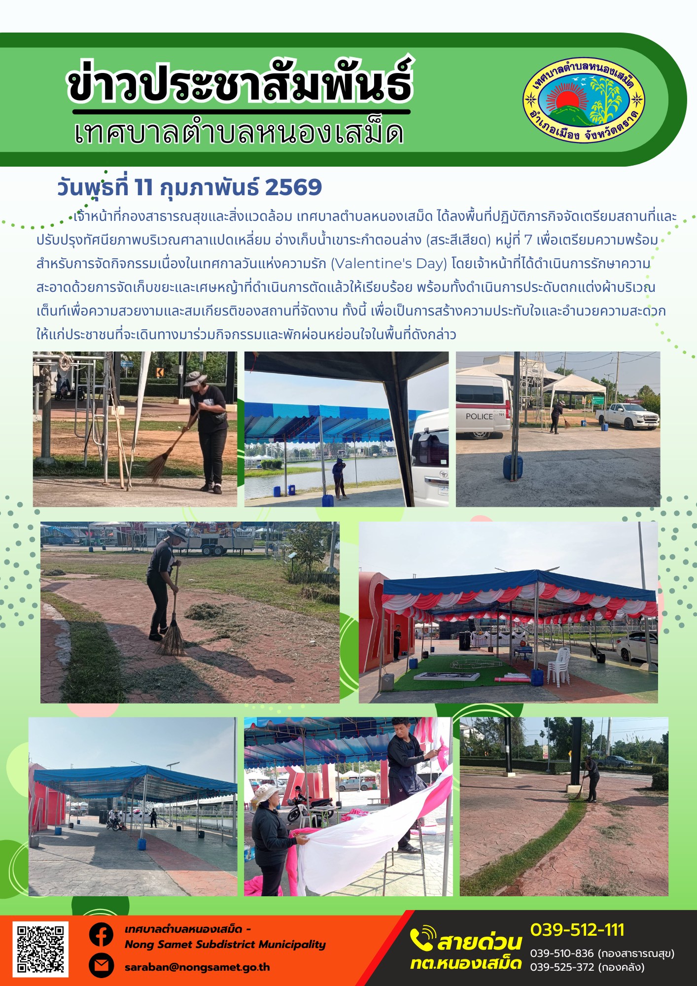 เจ้าหน้าที่กองสาธารณสุขและสิ่งแวดล้อม เทศบาลตำบลหนองเสม็ด ได้ลงพื้นที่ปฏิบัติภารกิจจัดเตรียมสถานที่และปรับปรุงทัศนียภาพบริเวณศาลาแปดเหลี่ยม อ่างเก็บน้ำเขาระกำตอนล่าง (สระสีเสียด) หมู่ที่ 7 เพื่อเตรียมความพร้อมสำหรับการจัดกิจกรรมเนื่องในเทศกาลวันแห่งความรัก (Valentine's Day) โดยเจ้าหน้าที่ได้ดำเนินการรักษาความสะอาดด้วยการจัดเก็บขยะและเศษหญ้าที่ดำเนินการตัดแล้วให้เรียบร้อย พร้อมทั้งดำเนินการประดับตกแต่งผ้าบริเวณเต็นท์เพื่อความสวยงามและสมเกียรติของสถานที่จัดงาน ทั้งนี้ เพื่อเป็นการสร้างความประทับใจและอำนวยความสะดวก