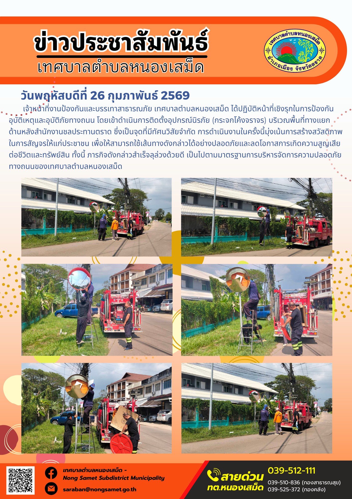 เจ้าหน้าที่งานป้องกันและบรรเทาสาธารณภัย เทศบาลตำบลหนองเสม็ด ได้ปฏิบัติหน้าที่เชิงรุกในการป้องกันอุบัติเหตุและอุบัติภัยทางถนน โดยเข้าดำเนินการติดตั้งอุปกรณ์นิรภัย (กระจกโค้งจราจร) บริเวณพื้นที่ทางแยกด้านหลังสำนักงานชลประทานตราด ซึ่งเป็นจุดที่มีทัศนวิสัยจำกัด