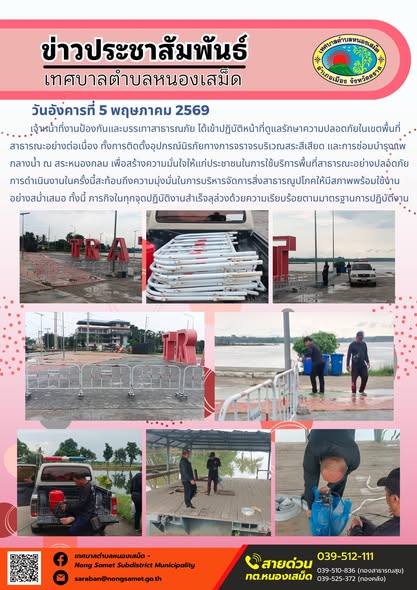 ข่าวประชาสัมพันธ์เทศบาลตำบลหนองเสม็ด
วันอังคารที่ 5 พฤษภาคม 2569
           เจ้าหน้าที่งานป้องกันและบรรเทาสาธารณภัย ได้เข้าปฏิบัติหน้าที่ดูแลรักษาความปลอดภัยในเขตพื้นที่สาธารณะอย่างต่อเนื่อง ทั้งการติดตั้งอุปกรณ์นิรภัยทางการจราจรบริเวณสระสีเสียด และการซ่อมบำรุงแพกลางน้ำ ณ สระหนองกลม เพื่อสร้างความมั่นใจให้แก่ประชาชนในการใช้บริการพื้นที่สาธารณะอย่างปลอดภัย
การดำเนินงานในครั้งนี้สะท้อนถึงความมุ่งมั่นในการบริหารจัดการสิ่งสาธารณูปโภคให้มีสภาพพร้อมใช้งานอย่างสม่ำเสมอ ทั้งนี้ ภารกิจในทุกจุดปฏิบัติงานสำเร็จลุล่วงด้วยความเรียบร้อยตามมาตรฐานการปฏิบัติงาน
