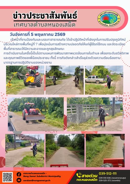 ข่าวประชาสัมพันธ์เทศบาลตำบลหนองเสม็ด
วันอังคารที่ 5 พฤษภาคม 2569
          เจ้าหน้าที่งานป้องกันและบรรเทาสาธารณภัย ได้เข้าปฏิบัติหน้าที่เชิงรุกในการปรับปรุงภูมิทัศน์บริเวณไหล่ทางพื้นที่หมู่ที่ 7 เพื่อมุ่งเน้นการสร้างความปลอดภัยให้แก่ผู้ใช้รถใช้ถนน และจัดระเบียบพื้นที่สาธารณะให้มีความสะอาดและถูกสุขลักษณะ
การดำเนินงานในครั้งนี้เป็นไปตามแผนการพัฒนาสภาพแวดล้อมภายในตำบล เพื่อยกระดับสวัสดิภาพและคุณภาพชีวิตของพี่น้องประชาชน ทั้งนี้ ภารกิจดังกล่าวสำเร็จลุล่วงด้วยความเรียบร้อยตามมาตรฐานการปฏิบัติงานของหน่วยงาน