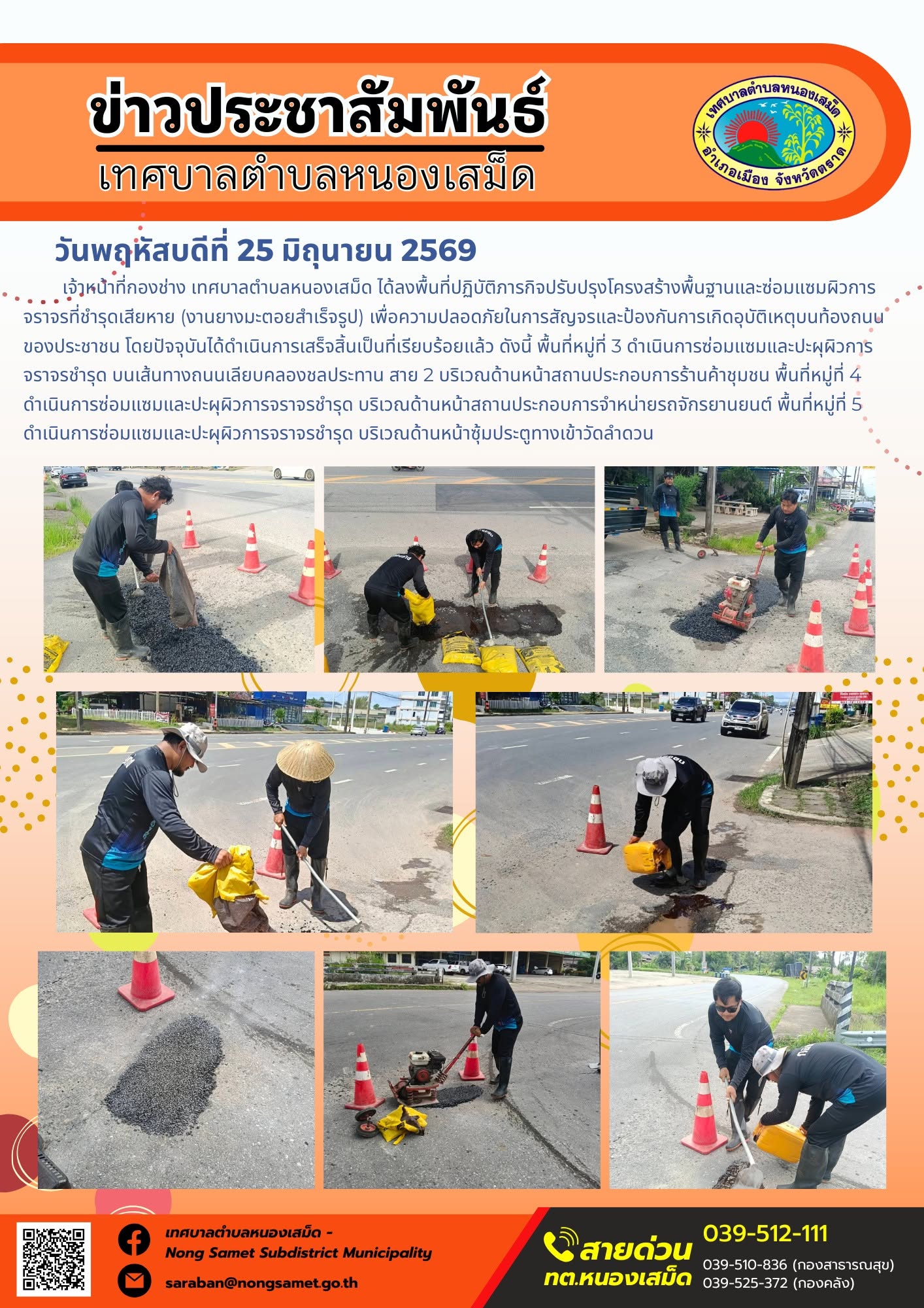 วันพฤหัสบดีที่ 25 มิถุนายน 2569
     เจ้าหน้าที่กองช่าง เทศบาลตำบลหนองเสม็ด ได้ลงพื้นที่ปฏิบัติภารกิจปรับปรุงโครงสร้างพื้นฐานและซ่อมแซมผิวการจราจรที่ชำรุดเสียหาย (งานยางมะตอยสำเร็จรูป) เพื่อความปลอดภัยในการสัญจรและป้องกันการเกิดอุบัติเหตุบนท้องถนนของประชาชน โดยปัจจุบันได้ดำเนินการเสร็จสิ้นเป็นที่เรียบร้อยแล้ว ดังนี้