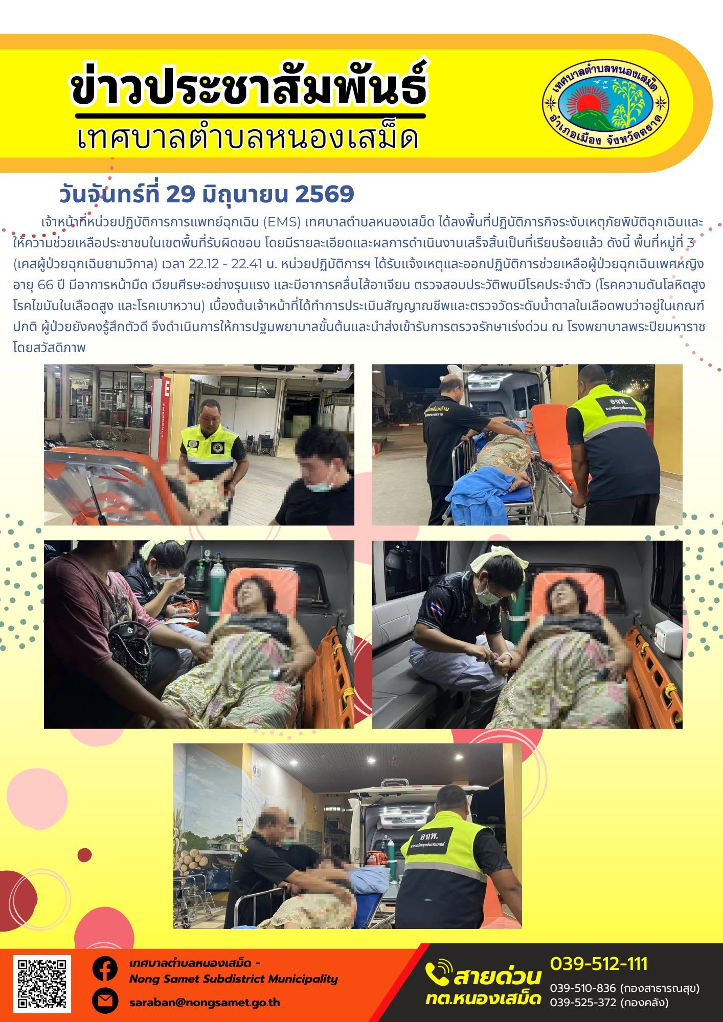 วันจันทร์ที่ 29 มิถุนายน 2569
      เจ้าหน้าที่หน่วยปฏิบัติการการแพทย์ฉุกเฉิน (EMS) เทศบาลตำบลหนองเสม็ด ได้ลงพื้นที่ปฏิบัติภารกิจระงับเหตุภัยพิบัติฉุกเฉินและให้ความช่วยเหลือประชาชนในเขตพื้นที่รับผิดชอบ โดยมีรายละเอียดและผลการดำเนินงานเสร็จสิ้นเป็นที่เรียบร้อยแล้ว ดังนี้
