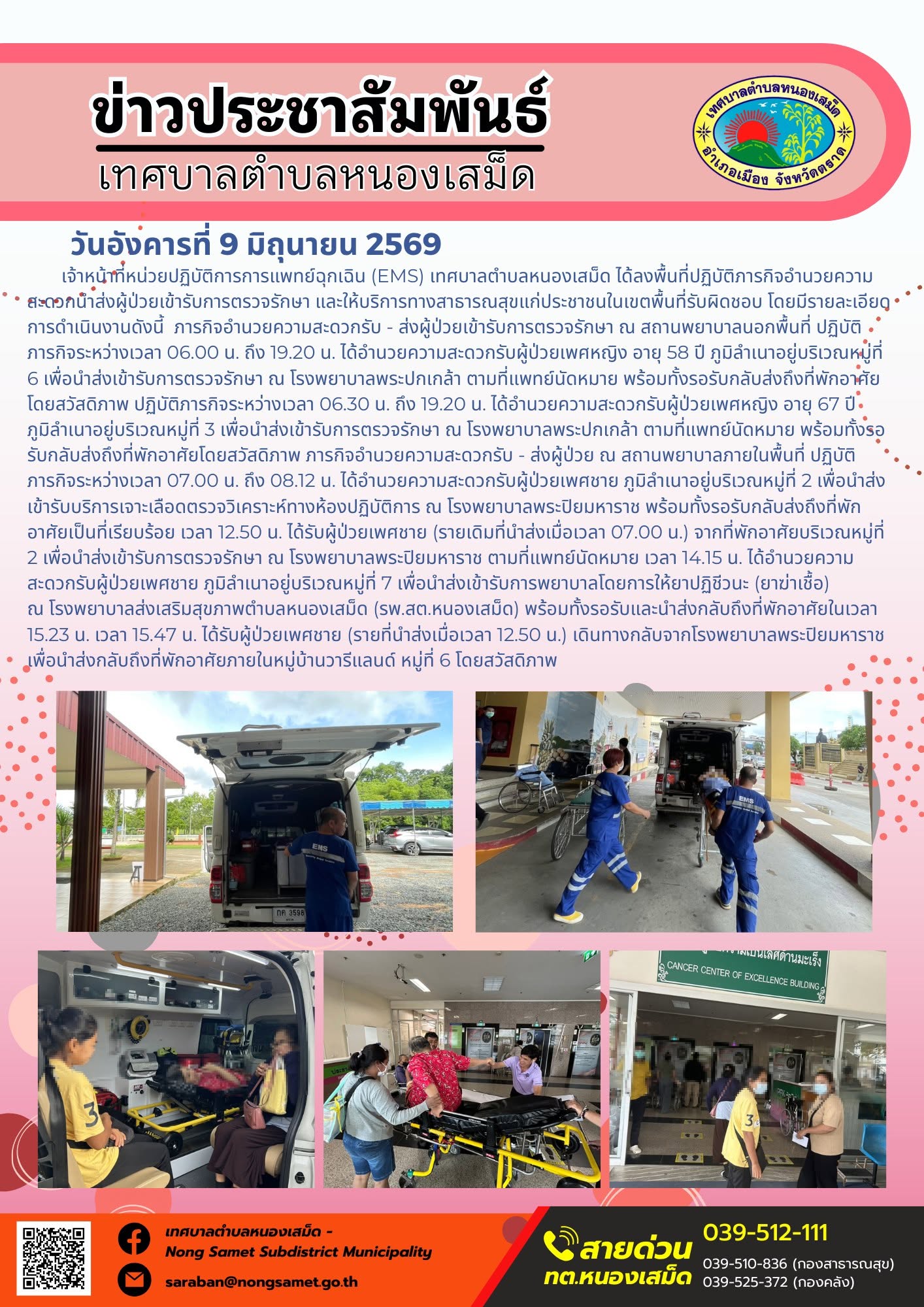 วันอังคารที่ 9 มิถุนายน 2569
         เจ้าหน้าที่หน่วยปฏิบัติการการแพทย์ฉุกเฉิน (EMS) เทศบาลตำบลหนองเสม็ด ได้ลงพื้นที่ปฏิบัติภารกิจอำนวยความสะดวกนำส่งผู้ป่วยเข้ารับการตรวจรักษา และให้บริการทางสาธารณสุขแก่ประชาชนในเขตพื้นที่รับผิดชอบ โดยมีรายละเอียดการดำเนินงานดังนี้