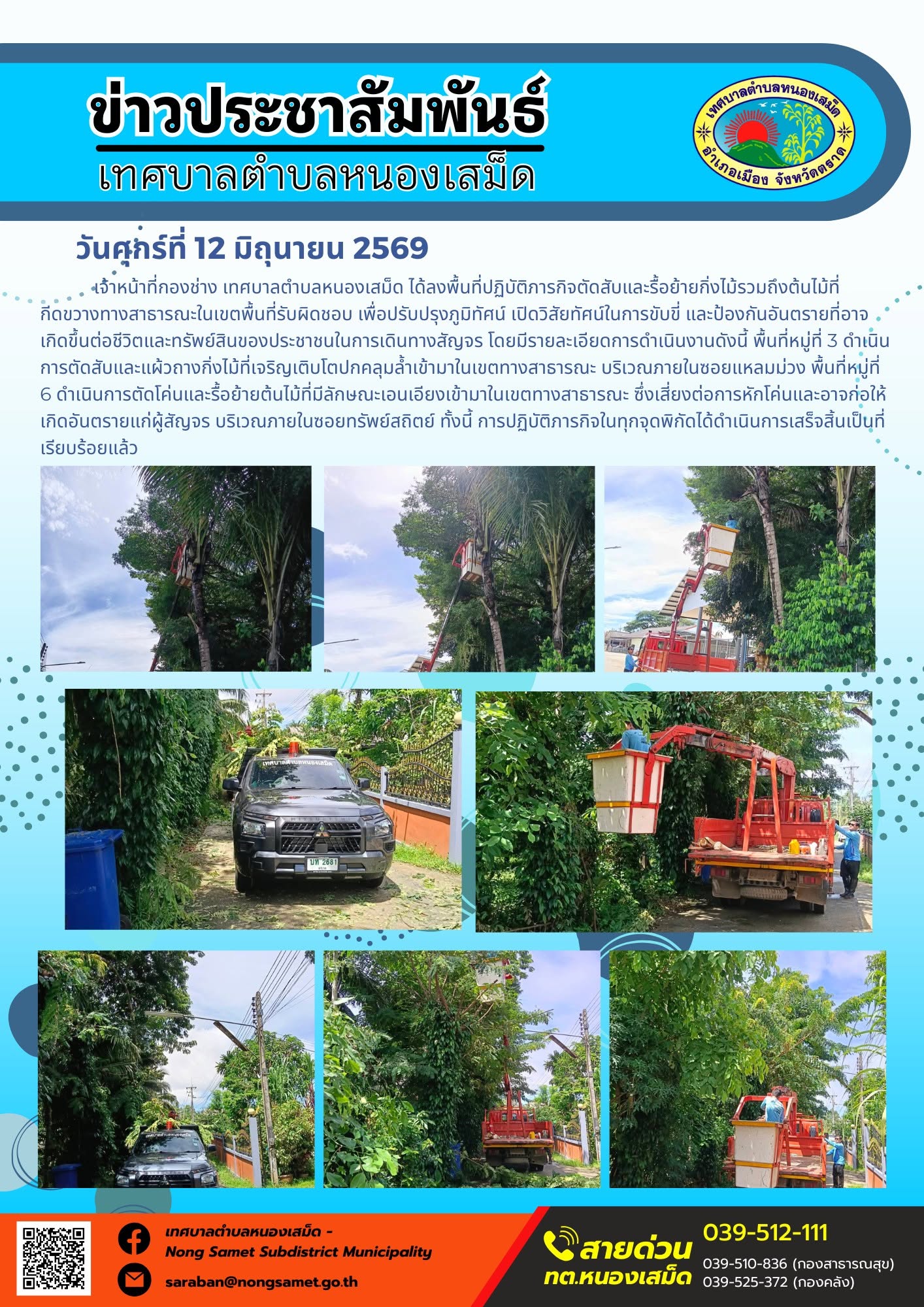 วันศุกร์ที่ 12 มิถุนายน 2569
     เจ้าหน้าที่กองช่าง เทศบาลตำบลหนองเสม็ด ได้ลงพื้นที่ปฏิบัติภารกิจตัดสับและรื้อย้ายกิ่งไม้รวมถึงต้นไม้ที่กีดขวางทางสาธารณะในเขตพื้นที่รับผิดชอบ เพื่อปรับปรุงภูมิทัศน์ เปิดวิสัยทัศน์ในการขับขี่ และป้องกันอันตรายที่อาจเกิดขึ้นต่อชีวิตและทรัพย์สินของประชาชนในการเดินทางสัญจร โดยมีรายละเอียดการดำเนินงานดังนี้