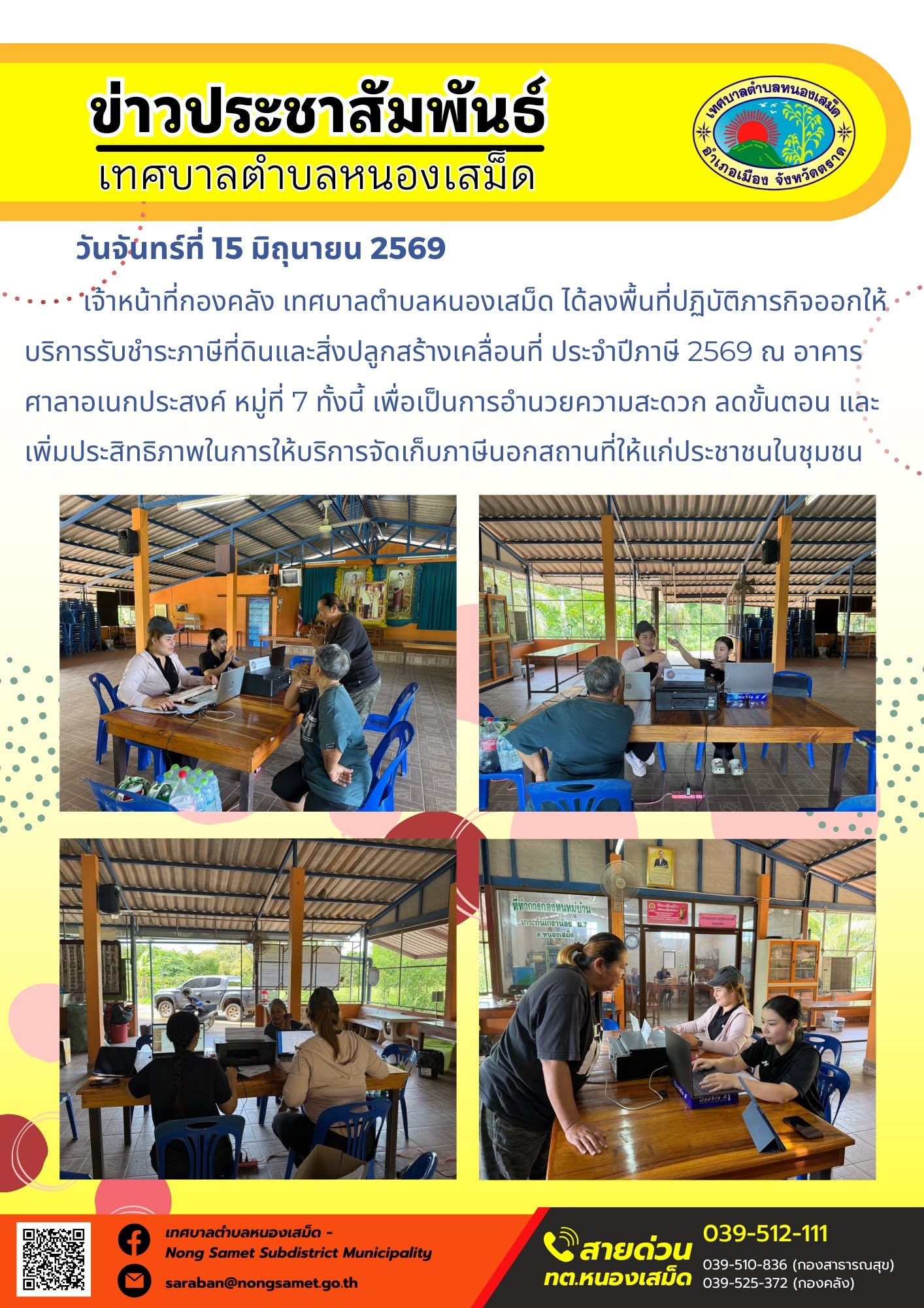 วันจันทร์ที่ 15 มิถุนายน 2569
     เจ้าหน้าที่กองคลัง เทศบาลตำบลหนองเสม็ด ได้ลงพื้นที่ปฏิบัติภารกิจออกให้บริการรับชำระภาษีที่ดินและสิ่งปลูกสร้างเคลื่อนที่ ประจำปีภาษี 2569 ณ อาคารศาลาอเนกประสงค์ หมู่ที่ 7 ทั้งนี้ เพื่อเป็นการอำนวยความสะดวก ลดขั้นตอน และเพิ่มประสิทธิภาพในการให้บริการจัดเก็บภาษีนอกสถานที่ให้แก่ประชาชนในชุมชน