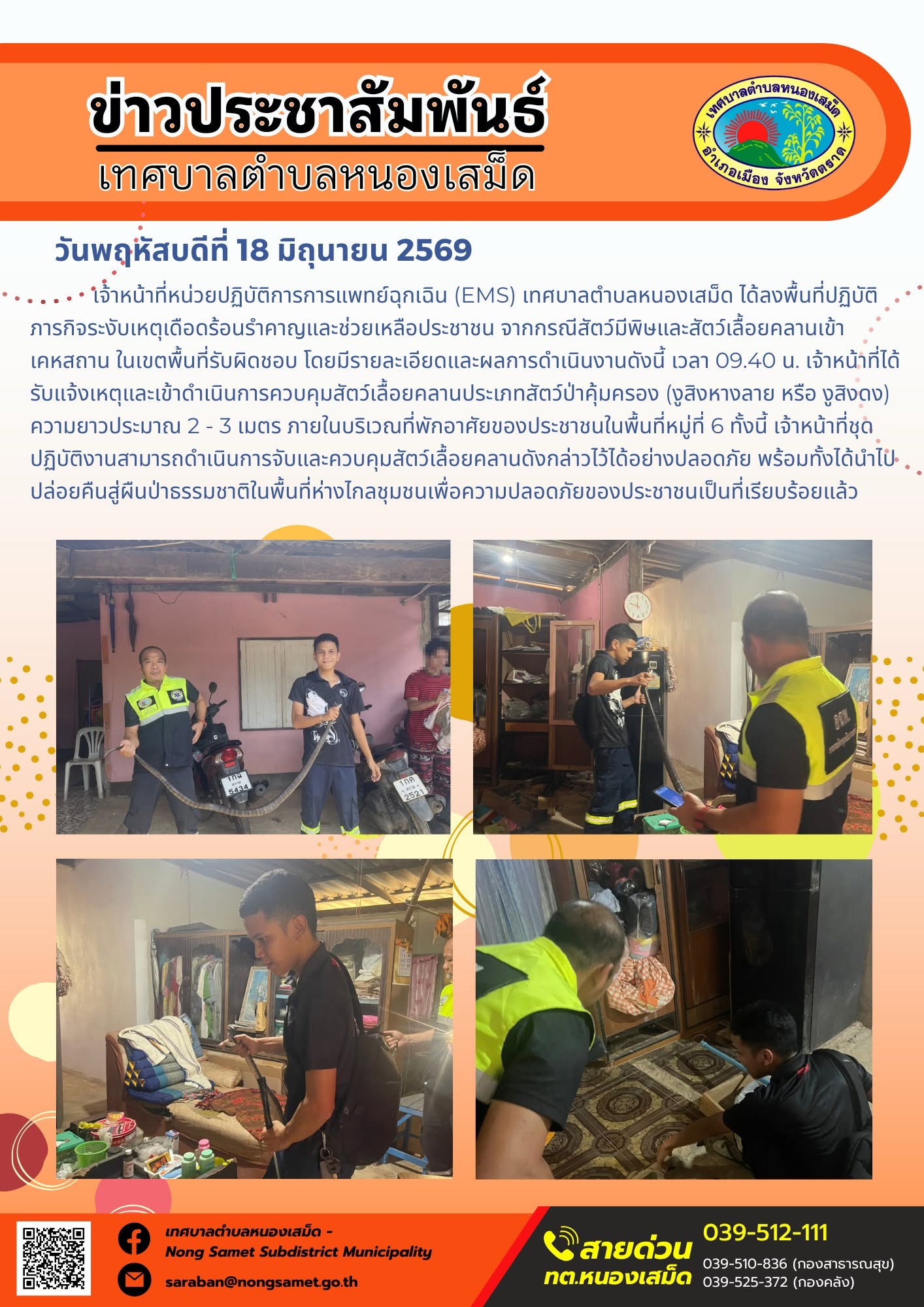 วันพฤหัสบดีที่ 18 มิถุนายน 2569
       เจ้าหน้าที่หน่วยปฏิบัติการการแพทย์ฉุกเฉิน (EMS) เทศบาลตำบลหนองเสม็ด ได้ลงพื้นที่ปฏิบัติภารกิจระงับเหตุเดือดร้อนรำคาญและช่วยเหลือประชาชน จากกรณีสัตว์มีพิษและสัตว์เลื้อยคลานเข้าเคหสถาน ในเขตพื้นที่รับผิดชอบ โดยมีรายละเอียดและผลการดำเนินงานดังนี้