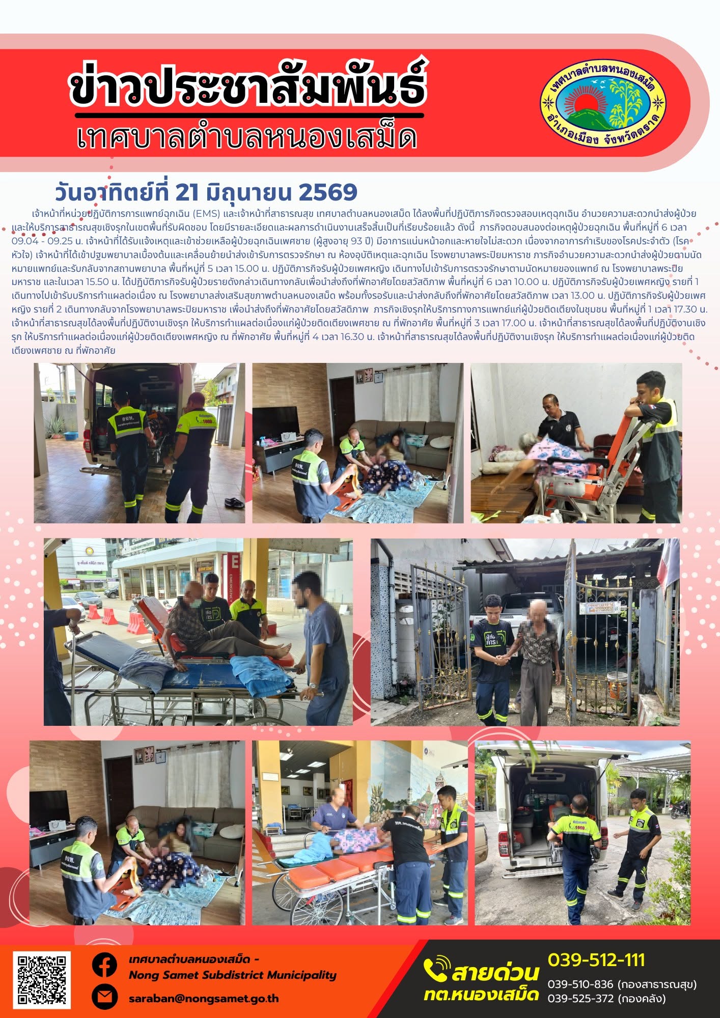 วันอาทิตย์ที่ 21 มิถุนายน 2569
      เจ้าหน้าที่หน่วยปฏิบัติการการแพทย์ฉุกเฉิน (EMS) และเจ้าหน้าที่สาธารณสุข เทศบาลตำบลหนองเสม็ด ได้ลงพื้นที่ปฏิบัติภารกิจตรวจสอบเหตุฉุกเฉิน อำนวยความสะดวกนำส่งผู้ป่วย และให้บริการสาธารณสุขเชิงรุกในเขตพื้นที่รับผิดชอบ โดยมีรายละเอียดและผลการดำเนินงานเสร็จสิ้นเป็นที่เรียบร้อยแล้ว ดังนี้