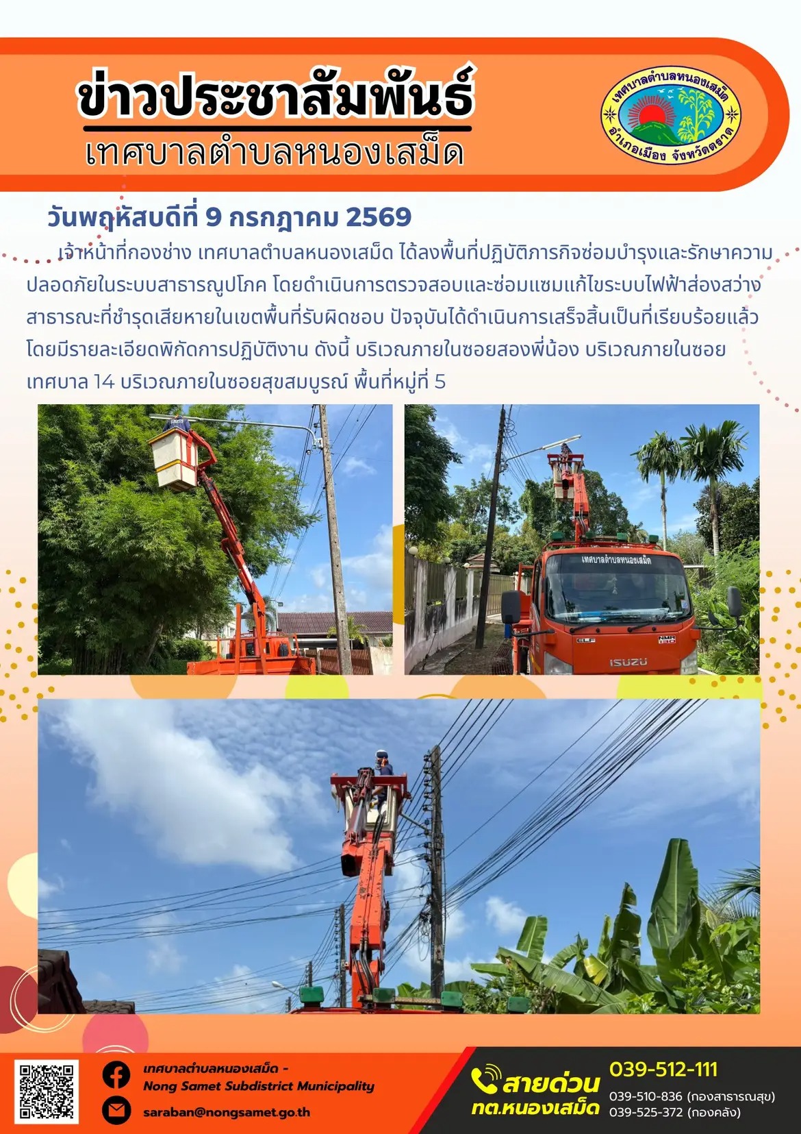ข่าวประชาสัมพันธ์เทศบาลตำบลหนองเสม็ด
วันพฤหัสบดีที่ 9 กรกฎาคม 2569
  เจ้าหน้าที่กองช่าง เทศบาลตำบลหนองเสม็ด ได้ลงพื้นที่ปฏิบัติภารกิจซ่อมบำรุงและรักษาความปลอดภัยในระบบสาธารณูปโภค โดยดำเนินการตรวจสอบและซ่อมแซมแก้ไขระบบไฟฟ้าส่องสว่างสาธารณะที่ชำรุดเสียหายในเขตพื้นที่รับผิดชอบ ปัจจุบันได้ดำเนินการเสร็จสิ้นเป็นที่เรียบร้อยแล้ว โดยมีรายละเอียดพิกัดการปฏิบัติงาน ดังนี้
1. บริเวณภายในซอยสองพี่น้อง
2. บริเวณภายในซอยเทศบาล 14
3. บริเวณภายในซอยสุขสมบูรณ์ พื้นที่หมู่ที่ 5