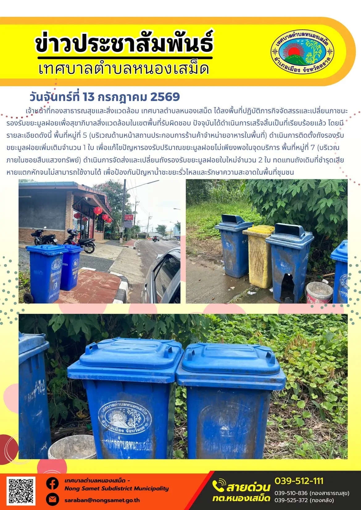 ข่าวประชาสัมพันธ์เทศบาลตำบลหนองเสม็ด
วันจันทร์ที่ 13 กรกฎาคม 2569
     เจ้าหน้าที่กองสาธารณสุขและสิ่งแวดล้อม เทศบาลตำบลหนองเสม็ด ได้ลงพื้นที่ปฏิบัติภารกิจจัดสรรและเปลี่ยนภาชนะรองรับขยะมูลฝอยเพื่อสุขาภิบาลสิ่งแวดล้อมในเขตพื้นที่รับผิดชอบ ปัจจุบันได้ดำเนินการเสร็จสิ้นเป็นที่เรียบร้อยแล้ว โดยมีรายละเอียดดังนี้
