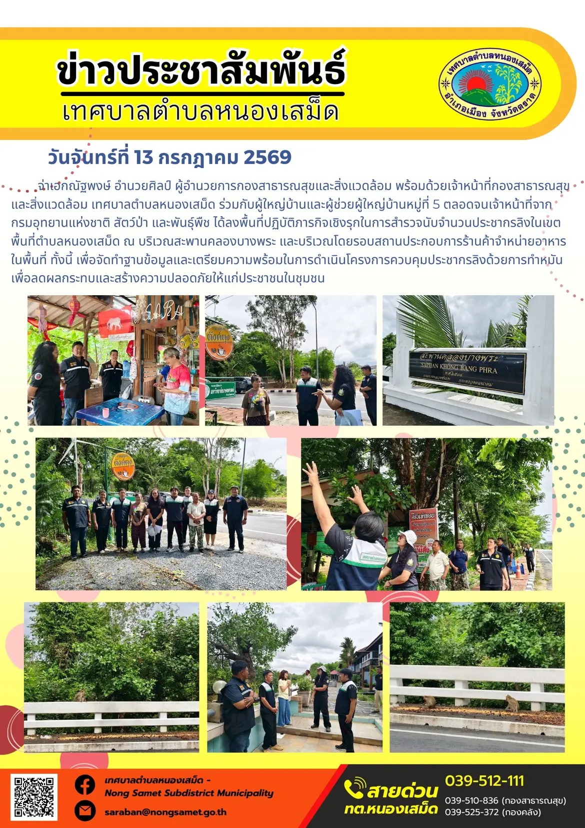 ข่าวประชาสัมพันธ์เทศบาลตำบลหนองเสม็ด
วันจันทร์ที่ 13 กรกฎาคม 2569
       จ่าเอกณัฐพงษ์ อำนวยศิลป์ ผู้อำนวยการกองสาธารณสุขและสิ่งแวดล้อม พร้อมด้วยเจ้าหน้าที่กองสาธารณสุขและสิ่งแวดล้อม เทศบาลตำบลหนองเสม็ด ร่วมกับผู้ใหญ่บ้านและผู้ช่วยผู้ใหญ่บ้านหมู่ที่ 5 ตลอดจนเจ้าหน้าที่จากกรมอุทยานแห่งชาติ สัตว์ป่า และพันธุ์พืช ได้ลงพื้นที่ปฏิบัติภารกิจเชิงรุกในการสำรวจนับจำนวนประชากรลิงในเขตพื้นที่ตำบลหนองเสม็ด ณ บริเวณสะพานคลองบางพระ และบริเวณโดยรอบสถานประกอบการร้านค้าจำหน่ายอาหารในพื้นที่ ทั้งนี้ เพื่อจัดทำฐานข้อมูลและเตรียมความพร้อมในการดำเนินโครงการควบคุมประชากรลิงด้วยการทำหมัน เพื่อลดผลกระทบและสร้างความปลอดภัยให้แก่ประชาชนในชุมชน