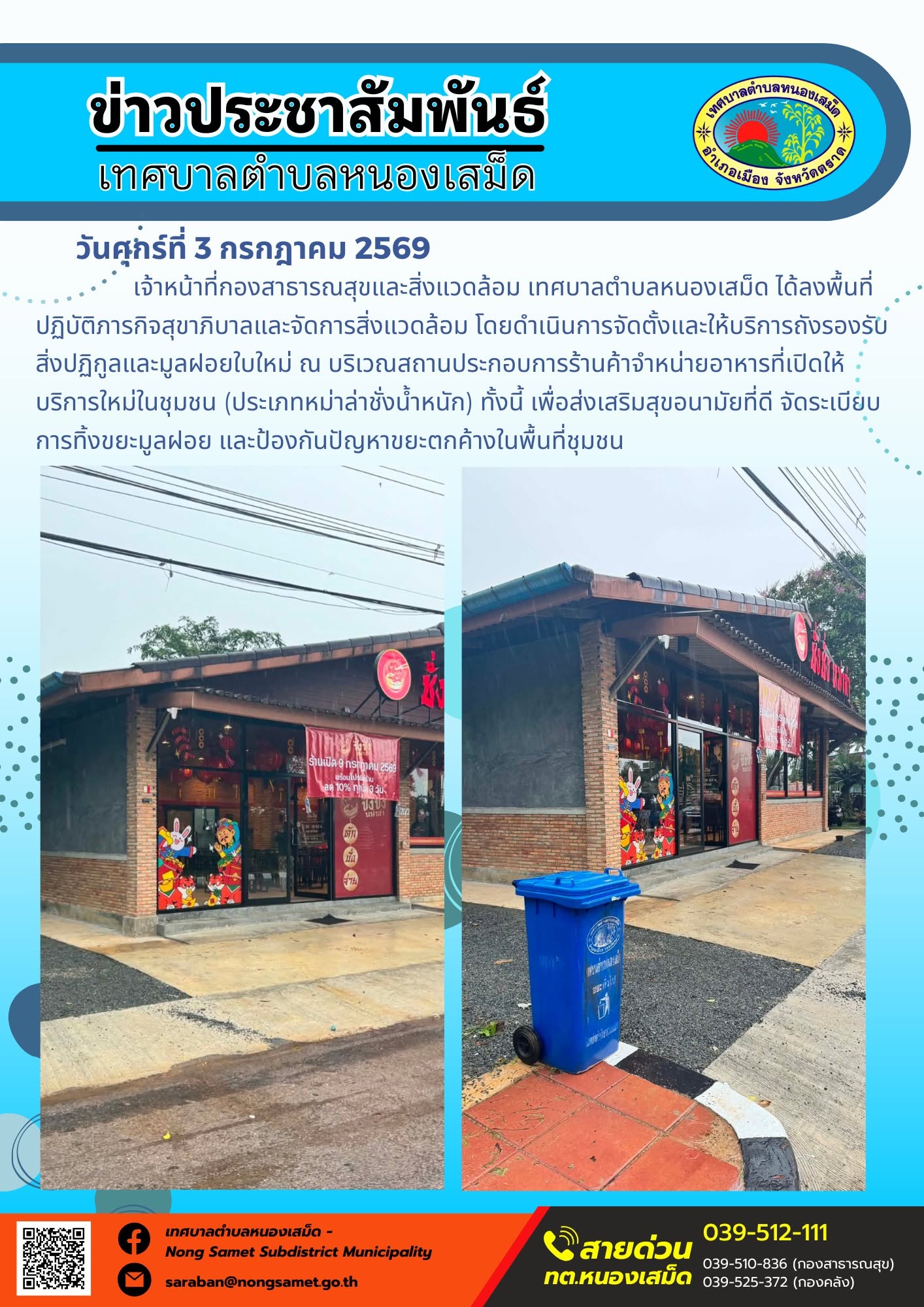ข่าวประชาสัมพันธ์เทศบาลตำบลหนองเสม็ด
วันศุกร์ที่ 3 กรกฎาคม 2569
      เจ้าหน้าที่กองสาธารณสุขและสิ่งแวดล้อม เทศบาลตำบลหนองเสม็ด ได้ลงพื้นที่ปฏิบัติภารกิจสุขาภิบาลและจัดการสิ่งแวดล้อม โดยดำเนินการจัดตั้งและให้บริการถังรองรับสิ่งปฏิกูลและมูลฝอยใบใหม่ ณ บริเวณสถานประกอบการร้านค้าจำหน่ายอาหารที่เปิดให้บริการใหม่ในชุมชน (ประเภทหม่าล่าชั่งน้ำหนัก) ทั้งนี้ เพื่อส่งเสริมสุขอนามัยที่ดี จัดระเบียบการทิ้งขยะมูลฝอย และป้องกันปัญหาขยะตกค้างในพื้นที่ชุมชน
