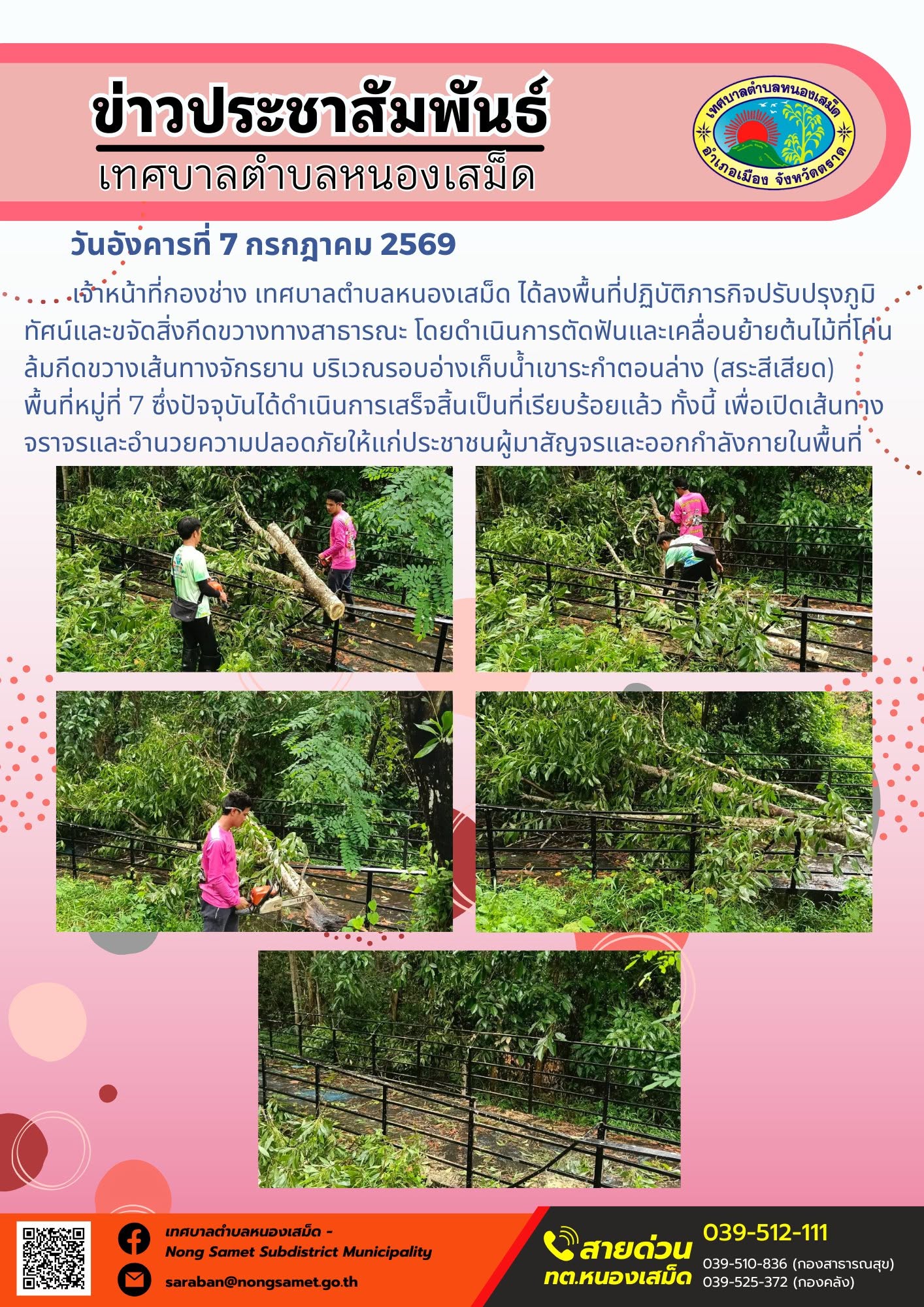 ข่าวประชาสัมพันธ์เทศบาลตำบลหนองเสม็ด
วันอังคารที่ 7 กรกฎาคม 2569
       เจ้าหน้าที่กองช่าง เทศบาลตำบลหนองเสม็ด ได้ลงพื้นที่ปฏิบัติภารกิจปรับปรุงภูมิทัศน์และขจัดสิ่งกีดขวางทางสาธารณะ โดยดำเนินการตัดฟันและเคลื่อนย้ายต้นไม้ที่โค่นล้มกีดขวางเส้นทางจักรยาน บริเวณรอบอ่างเก็บน้ำเขาระกำตอนล่าง (สระสีเสียด) พื้นที่หมู่ที่ 7 ซึ่งปัจจุบันได้ดำเนินการเสร็จสิ้นเป็นที่เรียบร้อยแล้ว ทั้งนี้ เพื่อเปิดเส้นทางจราจรและอำนวยความปลอดภัยให้แก่ประชาชนผู้มาสัญจรและออกกำลังกายในพื้นที่