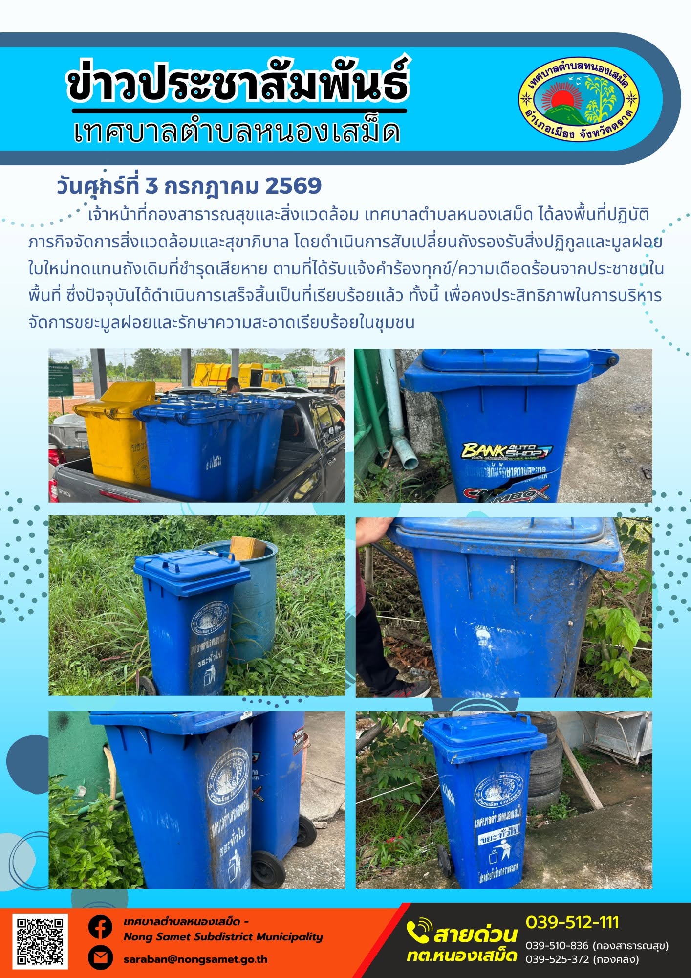 ข่าวประชาสัมพันธ์เทศบาลตำบลหนองเสม็ด
วันศุกร์ที่ 3 กรกฎาคม 2569
   เจ้าหน้าที่กองสาธารณสุขและสิ่งแวดล้อม เทศบาลตำบลหนองเสม็ด ได้ลงพื้นที่ปฏิบัติภารกิจจัดการสิ่งแวดล้อมและสุขาภิบาล โดยดำเนินการสับเปลี่ยนถังรองรับสิ่งปฏิกูลและมูลฝอยใบใหม่ทดแทนถังเดิมที่ชำรุดเสียหาย ตามที่ได้รับแจ้งคำร้องทุกข์/ความเดือดร้อนจากประชาชนในพื้นที่ ซึ่งปัจจุบันได้ดำเนินการเสร็จสิ้นเป็นที่เรียบร้อยแล้ว ทั้งนี้ เพื่อคงประสิทธิภาพในการบริหารจัดการขยะมูลฝอยและรักษาความสะอาดเรียบร้อยในชุมชน